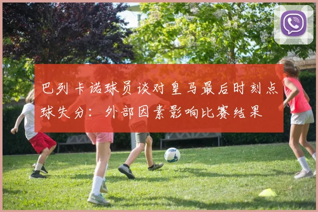 巴列卡诺球员谈对皇马最后时刻点球失分：外部因素影响比赛结果