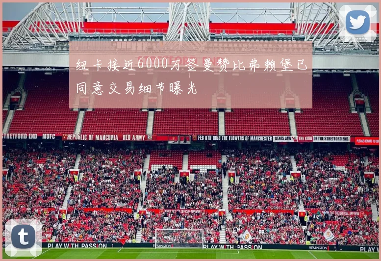 纽卡接近6000万签曼赞比弗赖堡已同意交易细节曝光