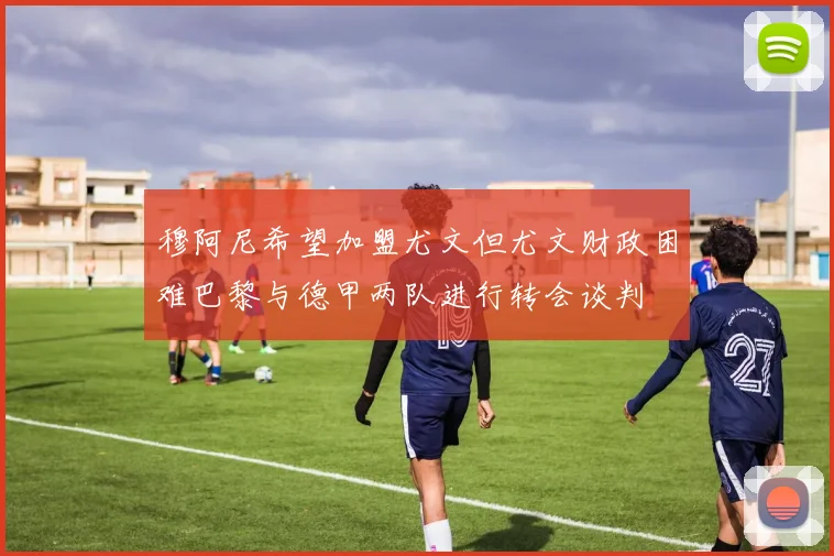 穆阿尼希望加盟尤文但尤文财政困难巴黎与德甲两队进行转会谈判