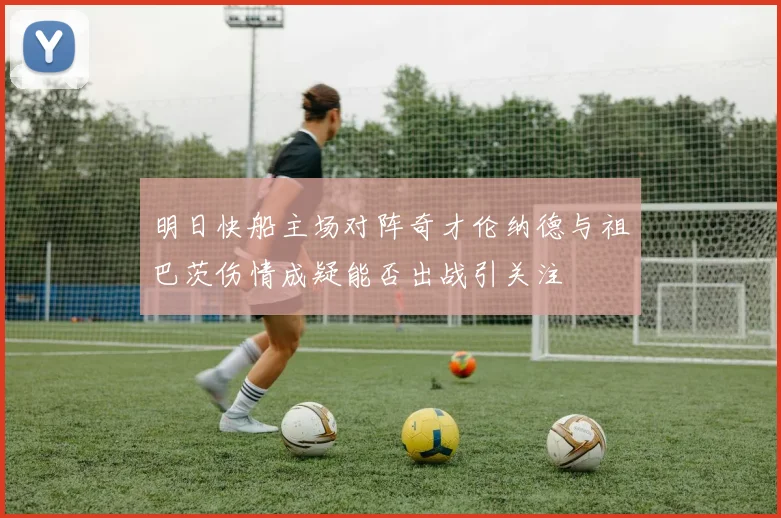 明日快船主场对阵奇才伦纳德与祖巴茨伤情成疑能否出战引关注