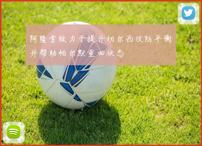 阿隆索致力于提升切尔西攻防平衡并帮助帕尔默重回状态