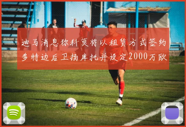 迪马消息称科莫将以租赁方式签约多特边后卫扬库托并设定2000万欧买断选项