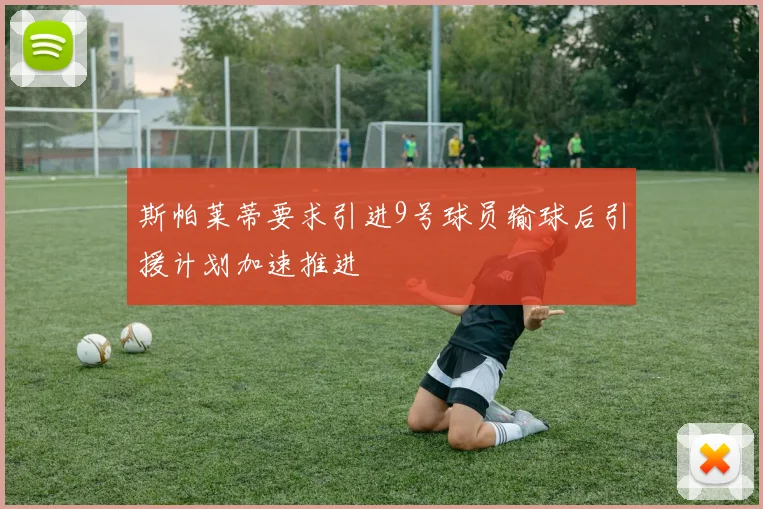 斯帕莱蒂要求引进9号球员输球后引援计划加速推进