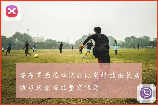 安布罗西尼回忆拉比奥特的成长历程与皮尔洛的坚定信念