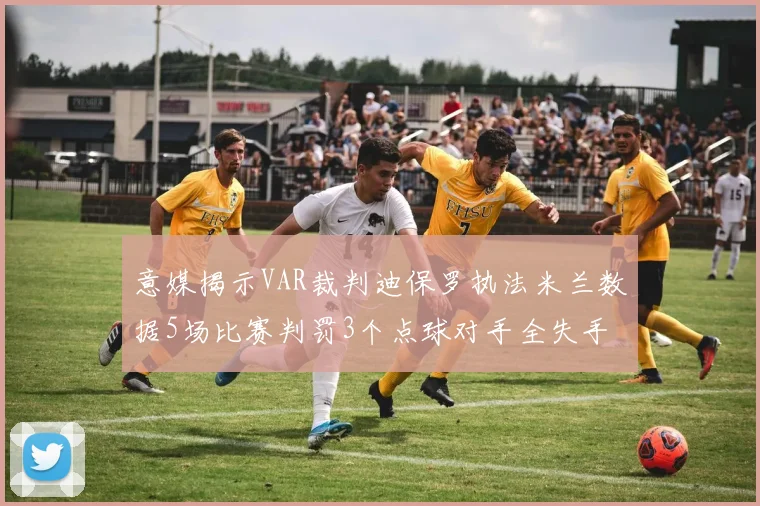 意媒揭示VAR裁判迪保罗执法米兰数据5场比赛判罚3个点球对手全失手