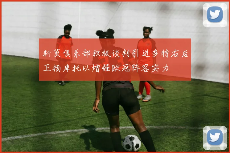 科莫俱乐部积极谈判引进多特右后卫扬库托以增强欧冠阵容实力