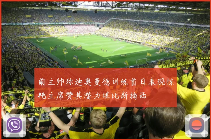 前主帅称迪奥曼德训练首日表现惊艳主席赞其潜力堪比新梅西