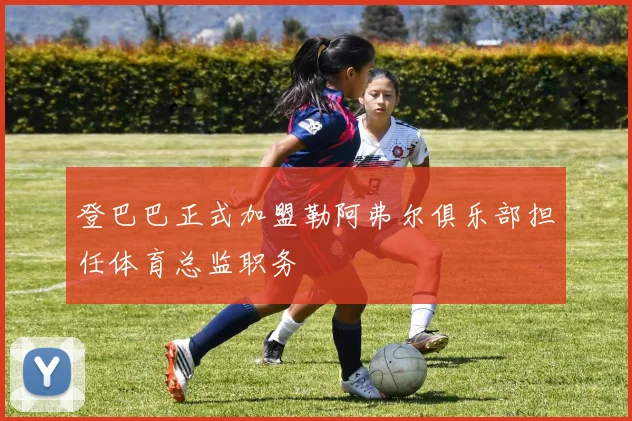 登巴巴正式加盟勒阿弗尔俱乐部担任体育总监职务