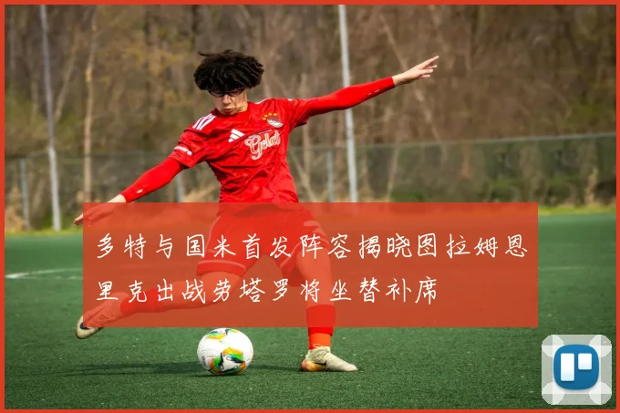多特与国米首发阵容揭晓图拉姆恩里克出战劳塔罗将坐替补席