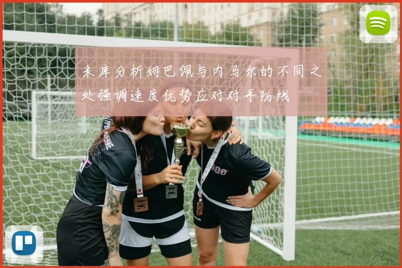 米库分析姆巴佩与内马尔的不同之处强调速度优势应对对手防线