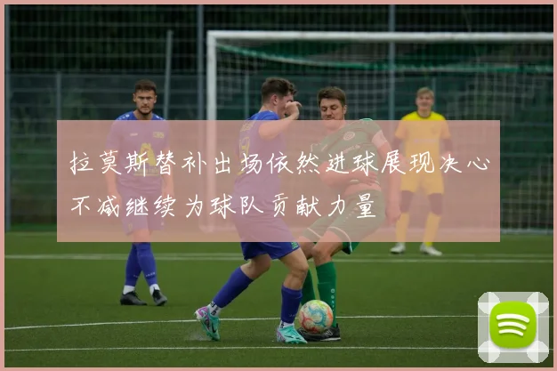 拉莫斯替补出场依然进球展现决心不减继续为球队贡献力量