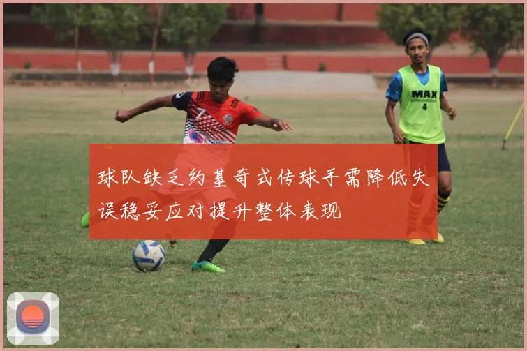 球队缺乏约基奇式传球手需降低失误稳妥应对提升整体表现
