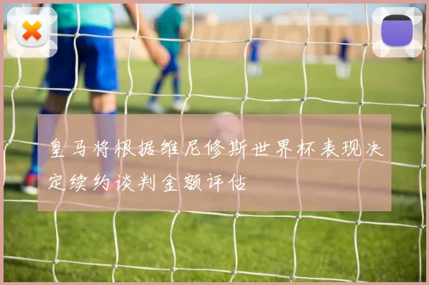 皇马将根据维尼修斯世界杯表现决定续约谈判金额评估