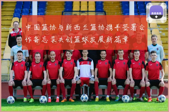 中国篮协与新西兰篮协携手签署合作备忘录共创篮球发展新篇章