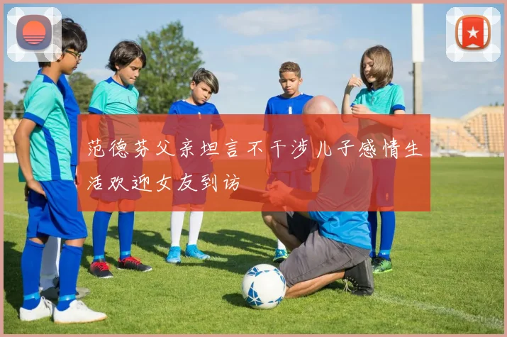 范德芬父亲坦言不干涉儿子感情生活欢迎女友到访