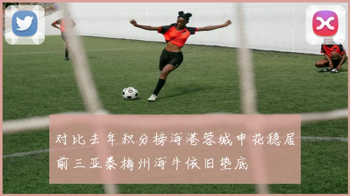 对比去年积分榜海港蓉城申花稳居前三亚泰梅州海牛依旧垫底