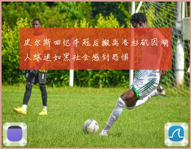 皮尔斯回忆夺冠后搬离洛杉矶因湖人球迷如黑社会感到恐惧