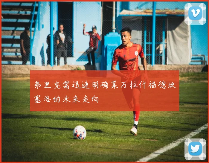 弗里克需迅速明确莱万拉什福德坎塞洛的未来走向