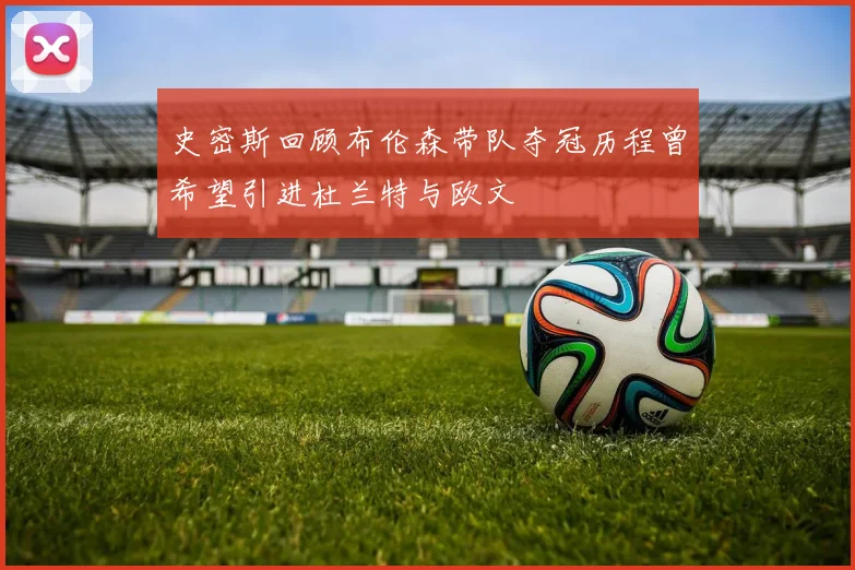 史密斯回顾布伦森带队夺冠历程曾希望引进杜兰特与欧文