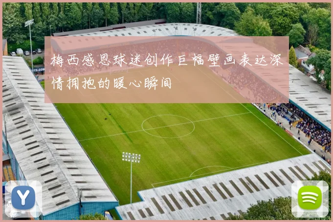 梅西感恩球迷创作巨幅壁画表达深情拥抱的暖心瞬间