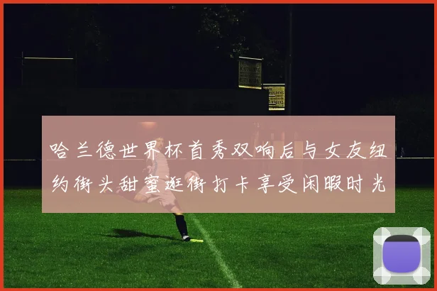 哈兰德世界杯首秀双响后与女友纽约街头甜蜜逛街打卡享受闲暇时光