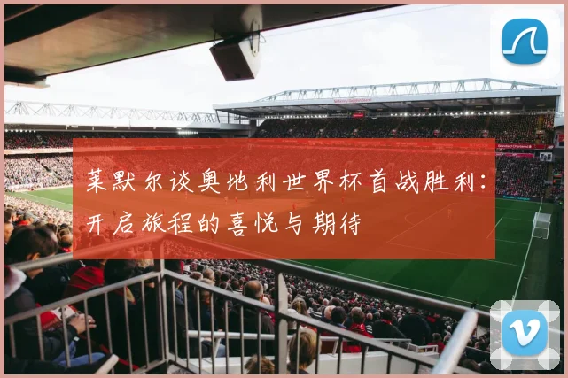 莱默尔谈奥地利世界杯首战胜利：开启旅程的喜悦与期待