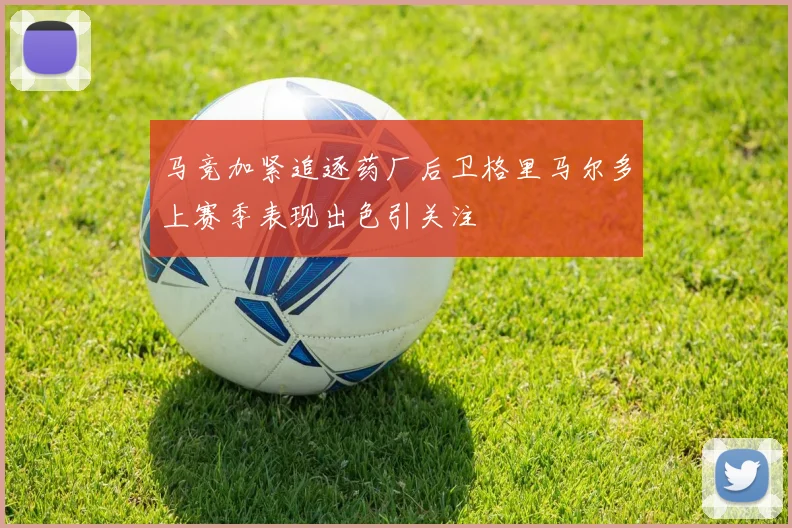 马竞加紧追逐药厂后卫格里马尔多上赛季表现出色引关注