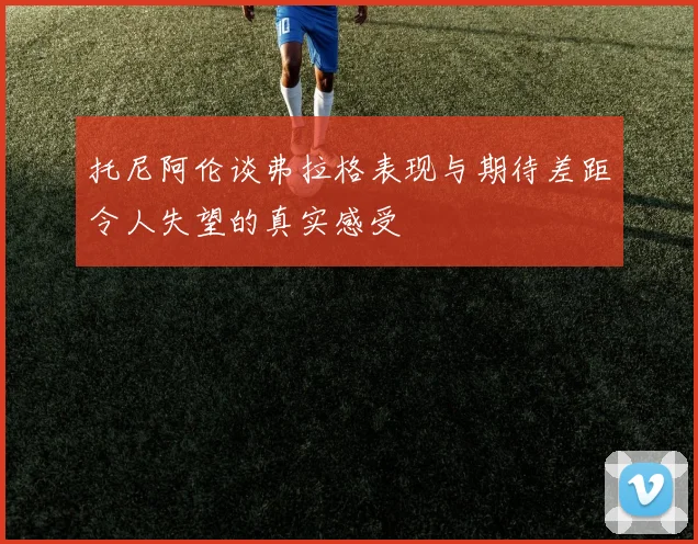 托尼阿伦谈弗拉格表现与期待差距令人失望的真实感受
