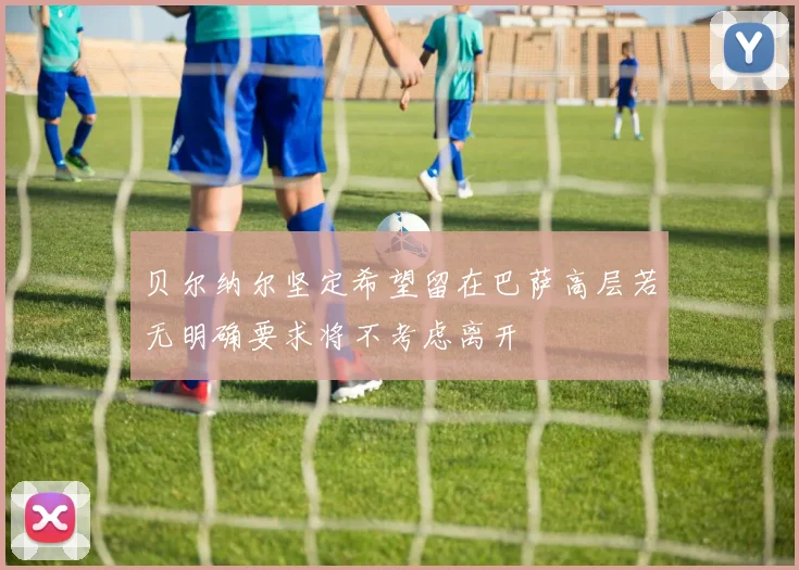 贝尔纳尔坚定希望留在巴萨高层若无明确要求将不考虑离开