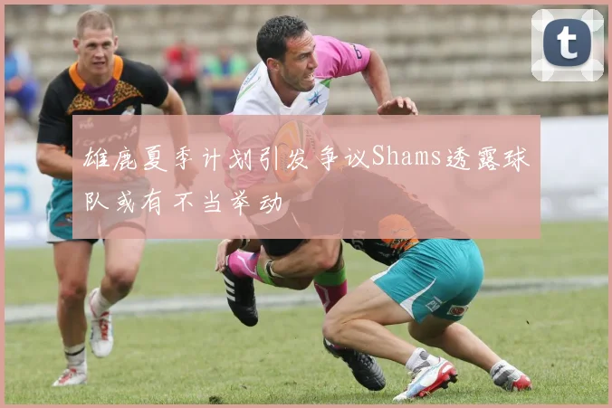 雄鹿夏季计划引发争议Shams透露球队或有不当举动